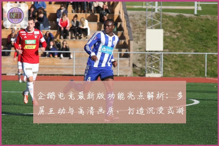 企鹅电竞最新版功能亮点解析：多屏互动与高清画质，打造沉浸式游戏直播体验