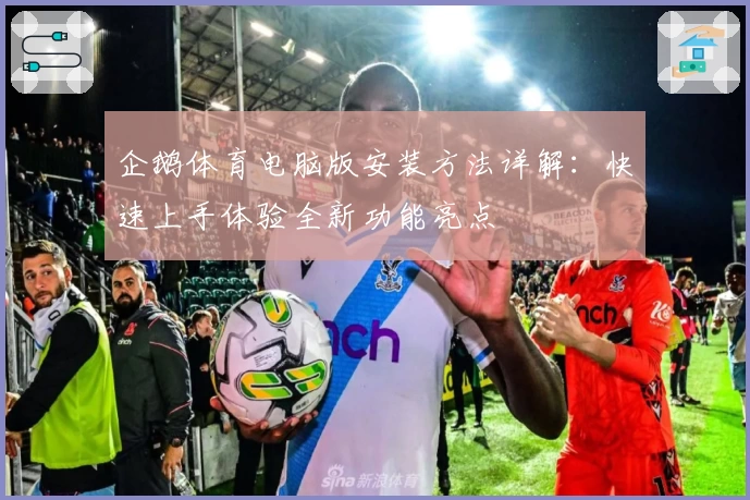 企鹅体育电脑版安装方法详解：快速上手体验全新功能亮点