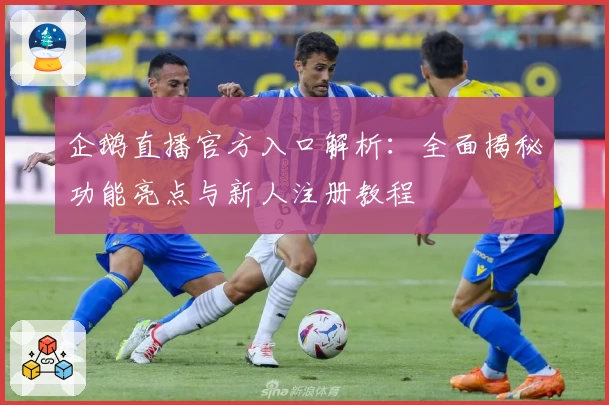 企鹅直播官方入口解析：全面揭秘功能亮点与新人注册教程