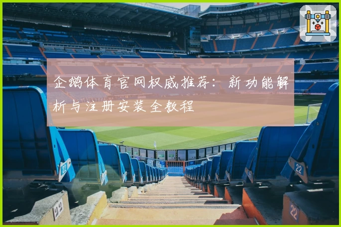 企鹅体育官网权威推荐：新功能解析与注册安装全教程