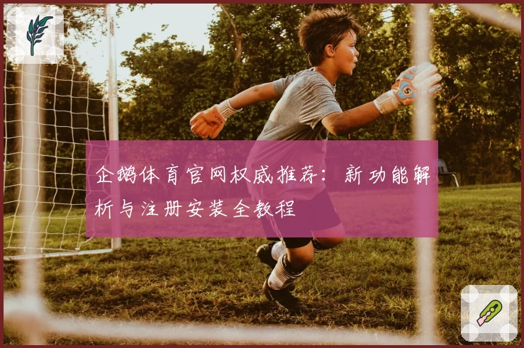 企鹅体育官网权威推荐：新功能解析与注册安装全教程