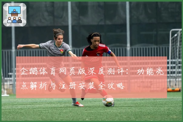 企鹅体育网页版深度测评：功能亮点解析与注册安装全攻略
