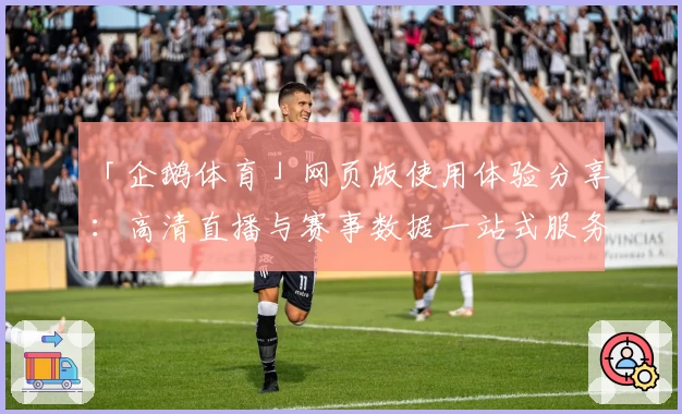 「企鹅体育」网页版使用体验分享：高清直播与赛事数据一站式服务