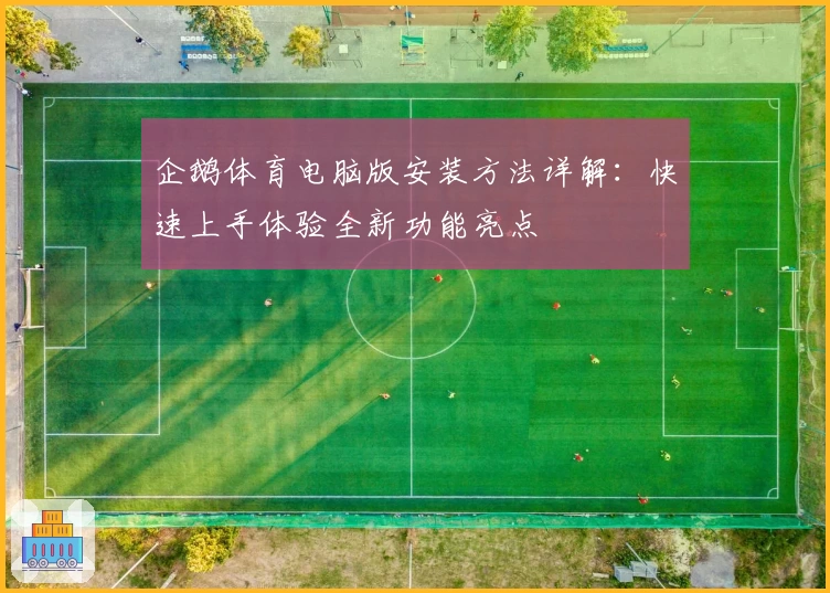 企鹅体育电脑版安装方法详解：快速上手体验全新功能亮点