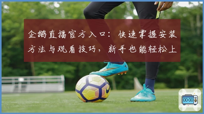 企鹅直播官方入口：快速掌握安装方法与观看技巧，新手也能轻松上手