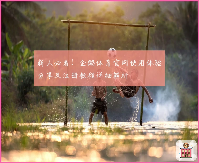 新人必看！企鹅体育官网使用体验分享及注册教程详细解析