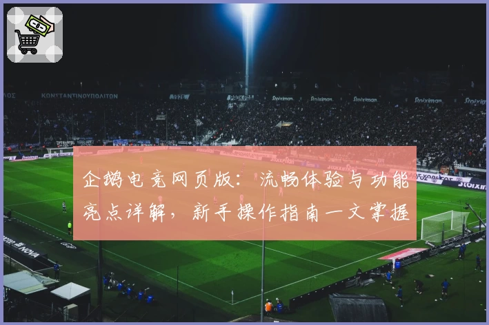 企鹅电竞网页版：流畅体验与功能亮点详解，新手操作指南一文掌握