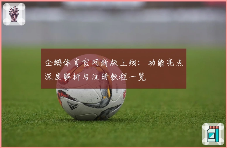 企鹅体育官网新版上线：功能亮点深度解析与注册教程一览