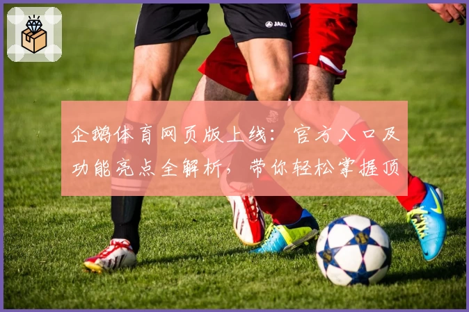 企鹅体育网页版上线：官方入口及功能亮点全解析，带你轻松掌握顶级赛事观看体验