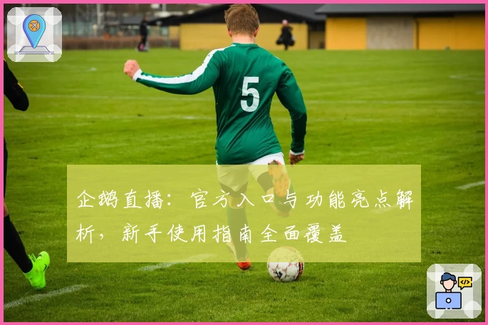 企鹅直播：官方入口与功能亮点解析，新手使用指南全面覆盖