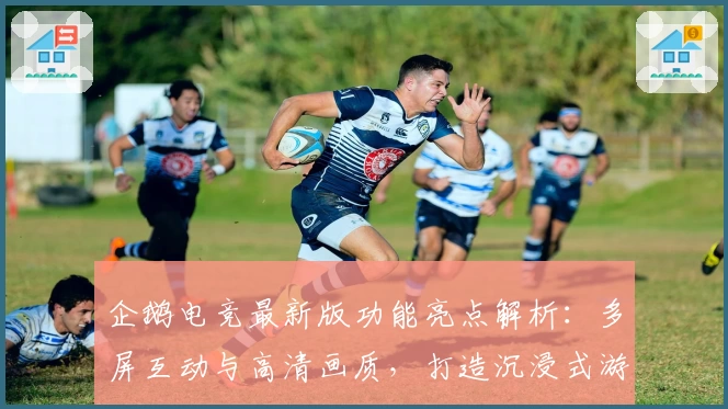 企鹅电竞最新版功能亮点解析：多屏互动与高清画质，打造沉浸式游戏直播体验