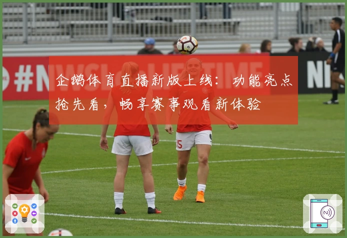 企鹅体育直播新版上线：功能亮点抢先看，畅享赛事观看新体验