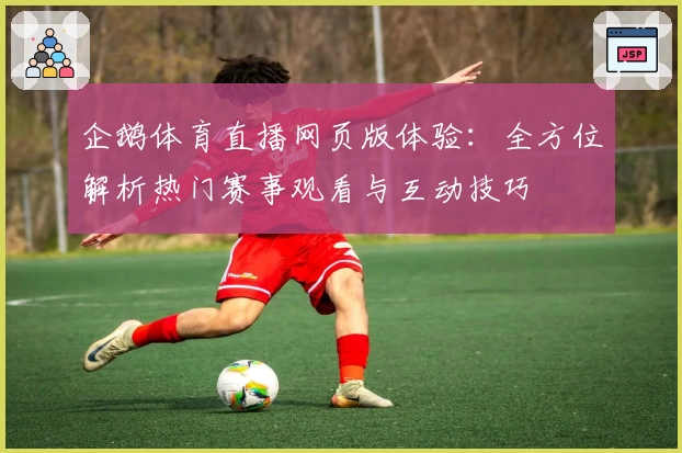 企鹅体育直播网页版体验:全方位解析热门赛事观看与互动技巧