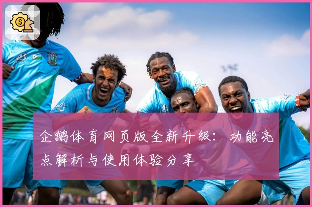 企鹅体育网页版全新升级：功能亮点解析与使用体验分享