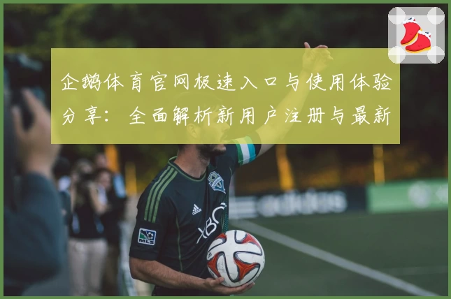企鹅体育官网极速入口与使用体验分享：全面解析新用户注册与最新功能亮点