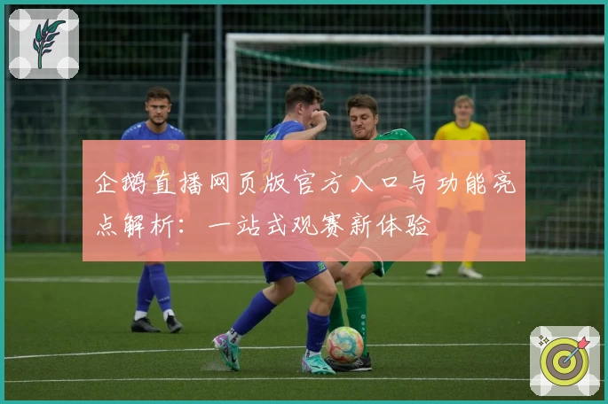 企鹅直播网页版官方入口与功能亮点解析：一站式观赛新体验