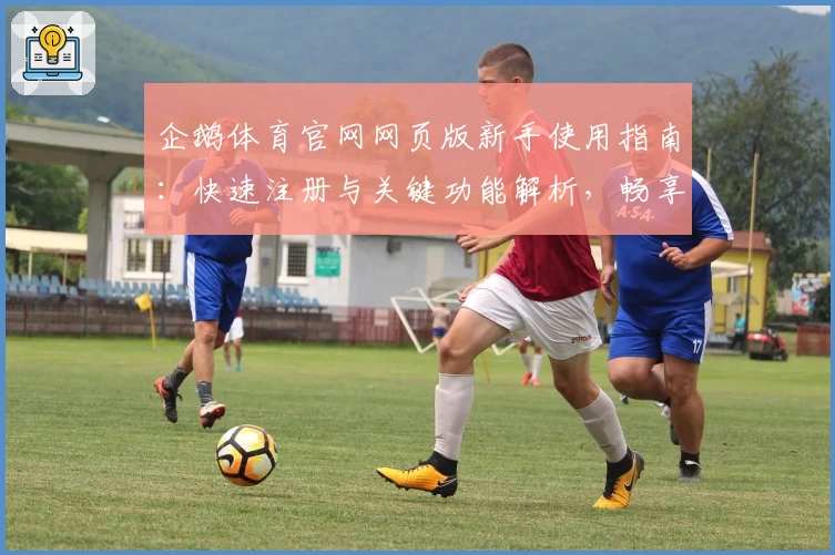 企鹅体育官网网页版新手使用指南：快速注册与关键功能解析，畅享实时赛事与数据资讯
