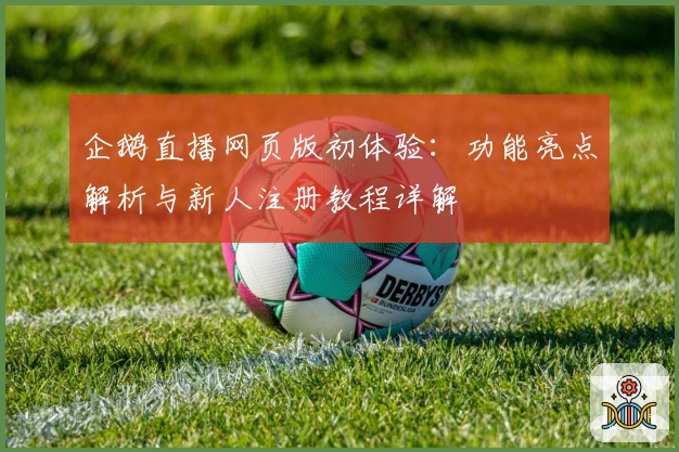 企鹅直播网页版初体验：功能亮点解析与新人注册教程详解