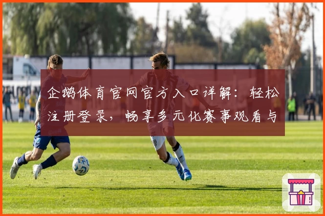 企鹅体育官网官方入口详解：轻松注册登录，畅享多元化赛事观看与互动体验